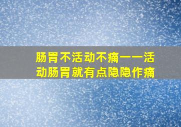 肠胃不活动不痛一一活动肠胃就有点隐隐作痛