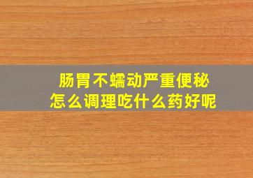 肠胃不蠕动严重便秘怎么调理吃什么药好呢