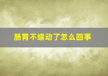 肠胃不蠕动了怎么回事