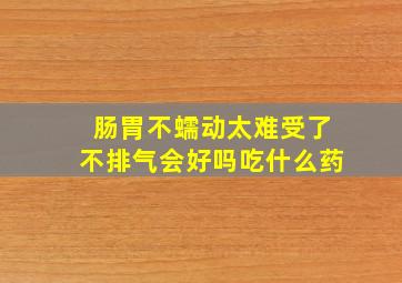 肠胃不蠕动太难受了不排气会好吗吃什么药