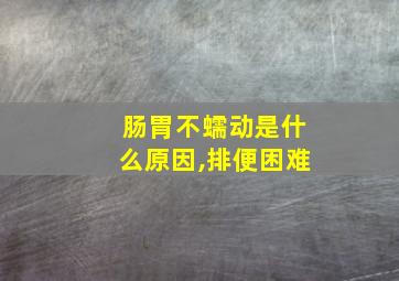 肠胃不蠕动是什么原因,排便困难