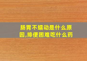 肠胃不蠕动是什么原因,排便困难吃什么药