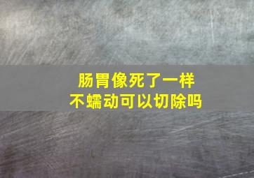 肠胃像死了一样不蠕动可以切除吗