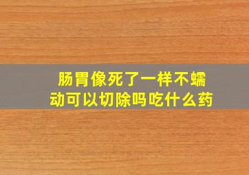 肠胃像死了一样不蠕动可以切除吗吃什么药