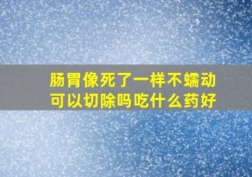 肠胃像死了一样不蠕动可以切除吗吃什么药好