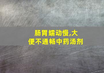 肠胃蠕动慢,大便不通畅中药汤剂