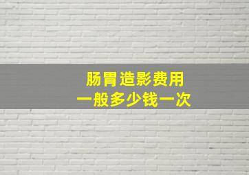 肠胃造影费用一般多少钱一次