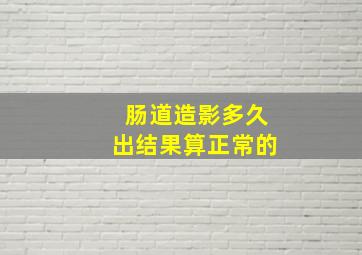 肠道造影多久出结果算正常的