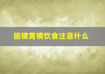 肠镜胃镜饮食注意什么