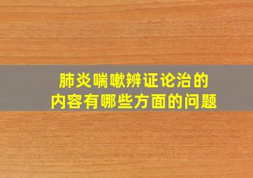 肺炎喘嗽辨证论治的内容有哪些方面的问题