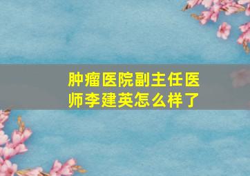 肿瘤医院副主任医师李建英怎么样了