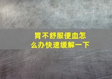 胃不舒服便血怎么办快速缓解一下