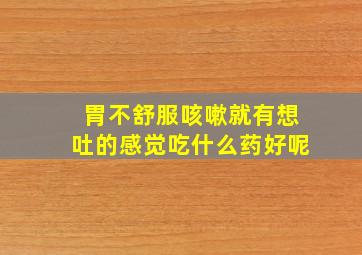 胃不舒服咳嗽就有想吐的感觉吃什么药好呢