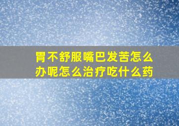 胃不舒服嘴巴发苦怎么办呢怎么治疗吃什么药