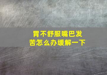 胃不舒服嘴巴发苦怎么办缓解一下