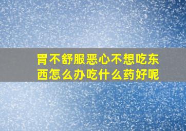 胃不舒服恶心不想吃东西怎么办吃什么药好呢