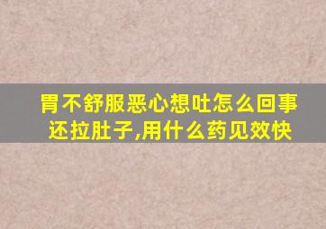 胃不舒服恶心想吐怎么回事还拉肚子,用什么药见效快