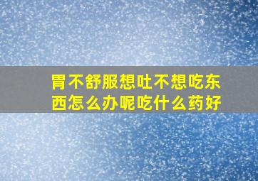 胃不舒服想吐不想吃东西怎么办呢吃什么药好