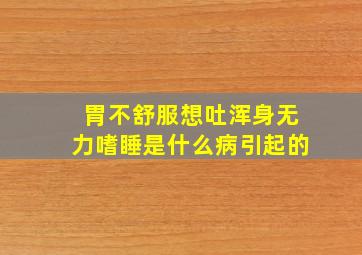 胃不舒服想吐浑身无力嗜睡是什么病引起的