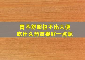 胃不舒服拉不出大便吃什么药效果好一点呢