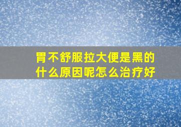 胃不舒服拉大便是黑的什么原因呢怎么治疗好