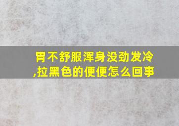 胃不舒服浑身没劲发冷,拉黑色的便便怎么回事