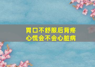 胃口不舒服后背疼心慌会不会心脏病