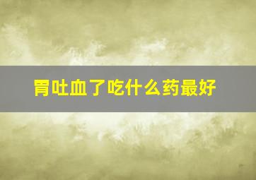 胃吐血了吃什么药最好