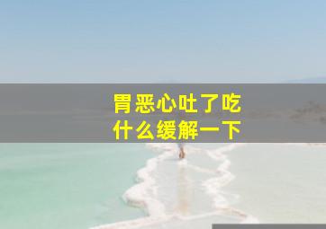 胃恶心吐了吃什么缓解一下