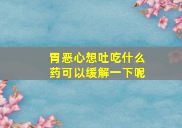 胃恶心想吐吃什么药可以缓解一下呢