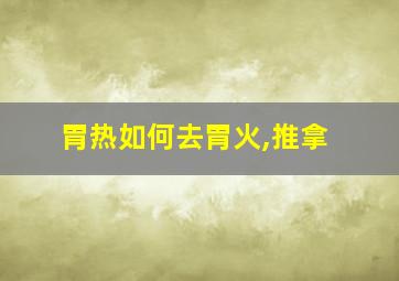 胃热如何去胃火,推拿