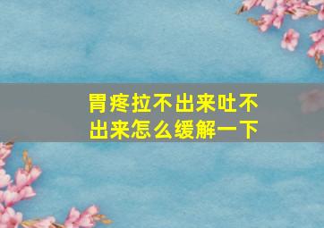 胃疼拉不出来吐不出来怎么缓解一下