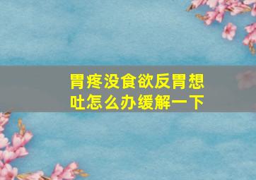 胃疼没食欲反胃想吐怎么办缓解一下