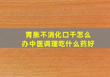 胃胀不消化口干怎么办中医调理吃什么药好