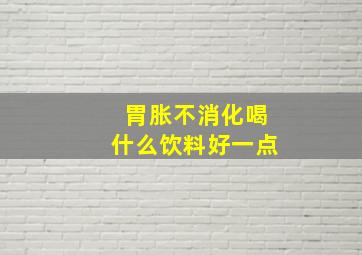 胃胀不消化喝什么饮料好一点