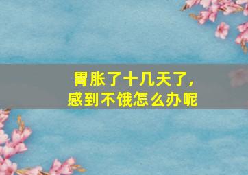 胃胀了十几天了,感到不饿怎么办呢