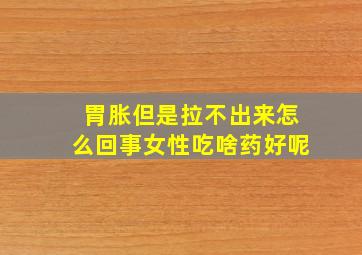 胃胀但是拉不出来怎么回事女性吃啥药好呢