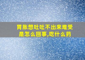 胃胀想吐吐不出来难受是怎么回事,吃什么药