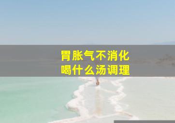 胃胀气不消化喝什么汤调理