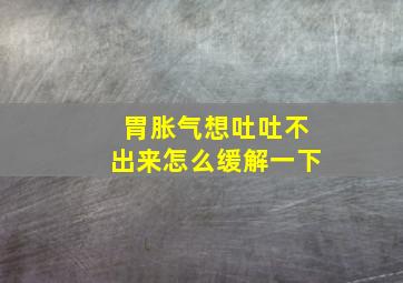 胃胀气想吐吐不出来怎么缓解一下