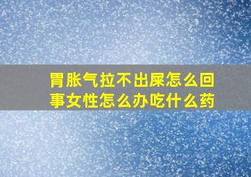 胃胀气拉不出屎怎么回事女性怎么办吃什么药