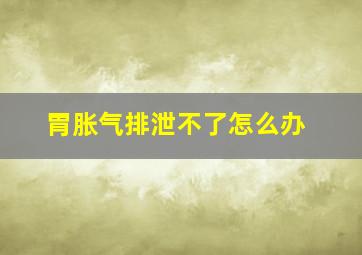 胃胀气排泄不了怎么办