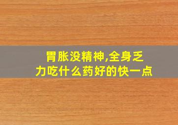 胃胀没精神,全身乏力吃什么药好的快一点