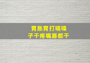 胃胀胃打嗝噪子干疼嘴唇都干