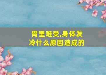 胃里难受,身体发冷什么原因造成的