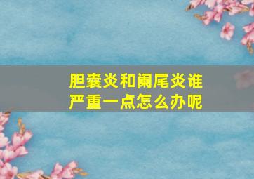 胆囊炎和阑尾炎谁严重一点怎么办呢