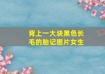 背上一大块黑色长毛的胎记图片女生