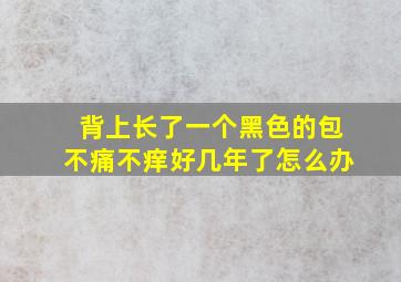 背上长了一个黑色的包不痛不痒好几年了怎么办