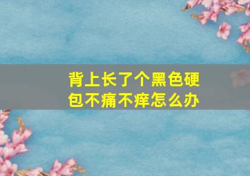 背上长了个黑色硬包不痛不痒怎么办