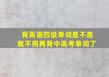 背英语四级单词是不是就不用再背中高考单词了